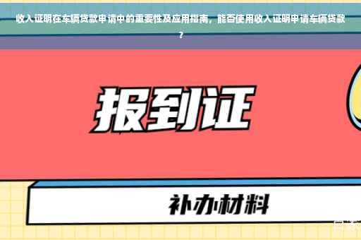 收入证明在车辆贷款申请中的重要性及应用指南，能否使用收入证明申请车辆贷款？