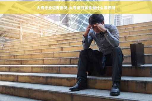 大专毕业证有用吗,大专证书含金量什么意思呀
