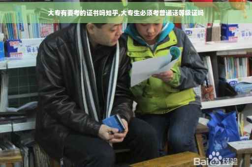 大专有要考的证书吗知乎,大专生必须考普通话等级证吗