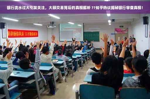 银行流水过大引发关注，大额交易背后的真相解析 ??知乎热议揭秘银行审查真相！