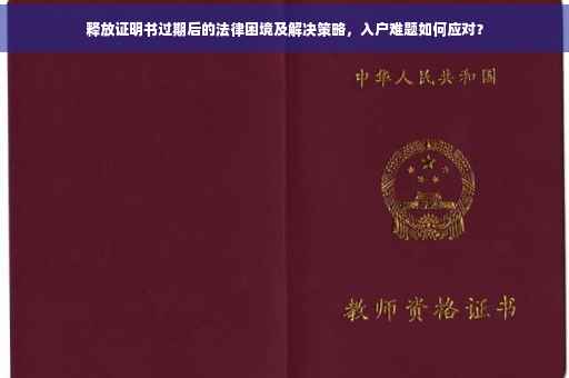 释放证明书过期后的法律困境及解决策略，入户难题如何应对？