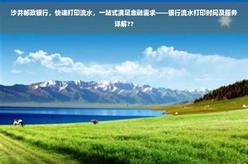 沙井邮政银行，快速打印流水，一站式满足金融需求——银行流水打印时间及服务详解??