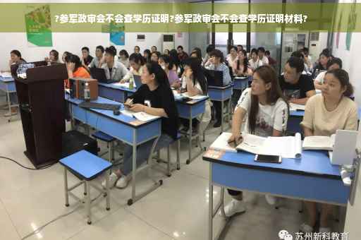 ?参军政审会不会查学历证明?参军政审会不会查学历证明材料?