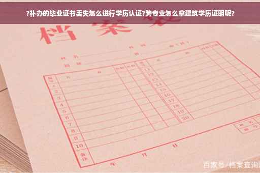 ?补办的毕业证书丢失怎么进行学历认证?跨专业怎么拿建筑学历证明呢?
