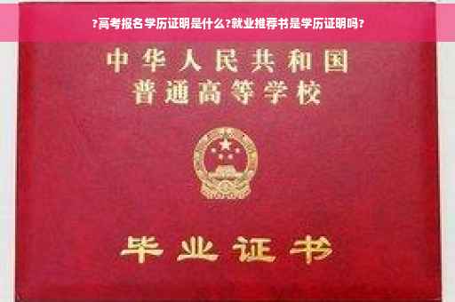 ?高考报名学历证明是什么?就业推荐书是学历证明吗?
