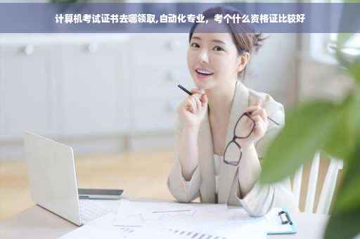 计算机考试证书去哪领取,自动化专业，考个什么资格证比较好