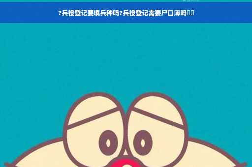 ?兵役登记要填兵种吗?兵役登记需要户口簿吗⚡️