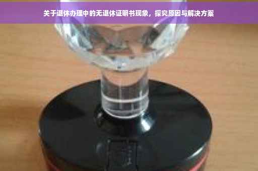 关于退休办理中的无退休证明书现象，探究原因与解决方案