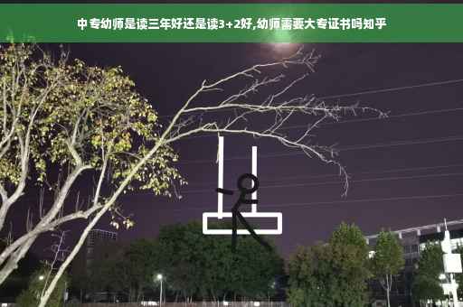 中专幼师是读三年好还是读3+2好,幼师需要大专证书吗知乎