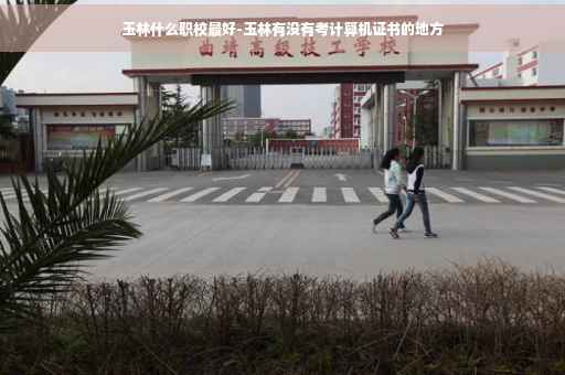 玉林什么职校最好-玉林有没有考计算机证书的地方