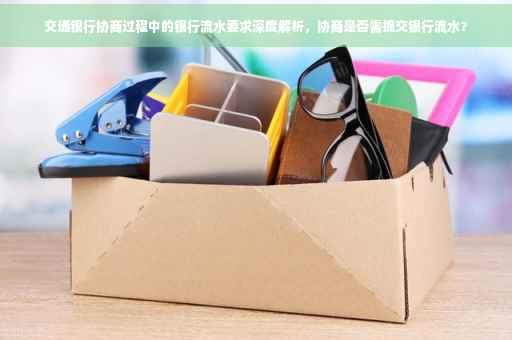 交通银行协商过程中的银行流水要求深度解析，协商是否需提交银行流水？