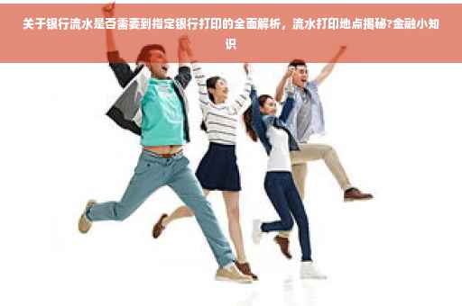 关于银行流水是否需要到指定银行打印的全面解析，流水打印地点揭秘?金融小知识