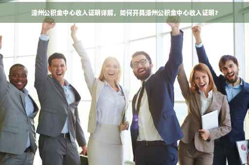 漳州公积金中心收入证明详解，如何开具漳州公积金中心收入证明？