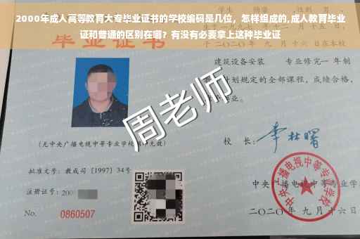 2000年成人高等教育大专毕业证书的学校编码是几位，怎样组成的,成人教育毕业证和普通的区别在哪？有没有必要拿上这种毕业证