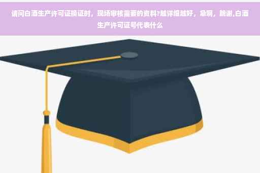 请问白酒生产许可证换证时，现场审核需要的资料?越详细越好，急啊，跪谢,白酒生产许可证号代表什么