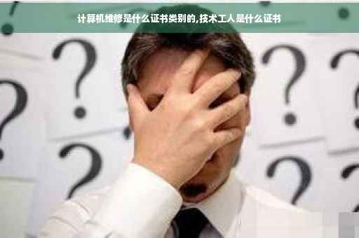 计算机维修是什么证书类别的,技术工人是什么证书
