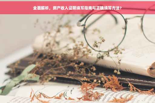 全面解析，房产收入证明填写指南与正确填写方法?