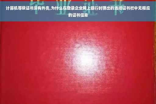 计算机等级证书没有外壳,为什么在登录企业网上银行时弹出的选择证书栏中无相应的证书信息