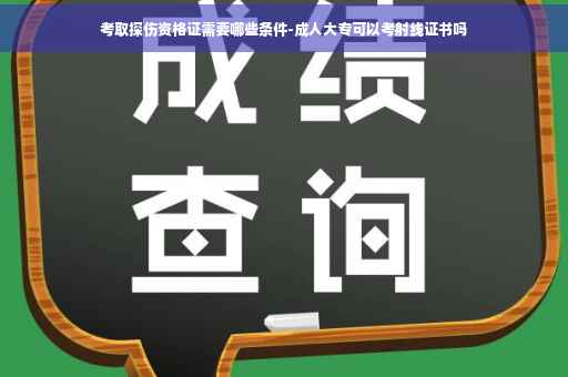 考取探伤资格证需要哪些条件-成人大专可以考射线证书吗