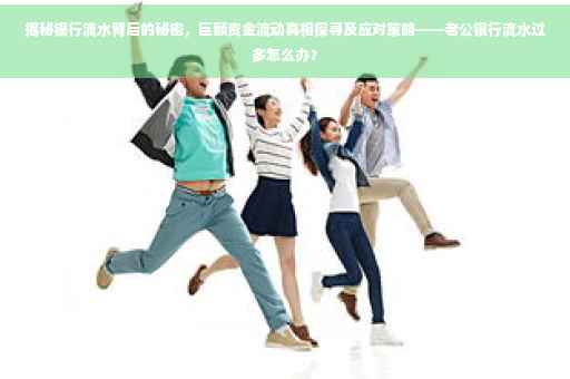 揭秘银行流水背后的秘密，巨额资金流动真相探寻及应对策略——老公银行流水过多怎么办？