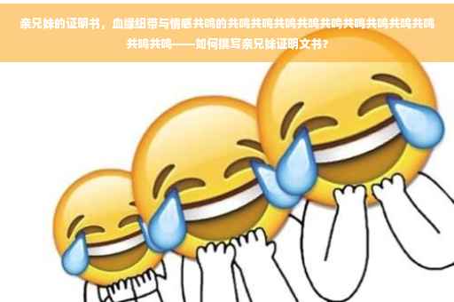 亲兄妹的证明书，血缘纽带与情感共鸣的共鸣共鸣共鸣共鸣共鸣共鸣共鸣共鸣共鸣共鸣共鸣——如何撰写亲兄妹证明文书？