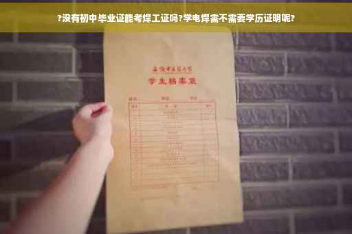 ?没有初中毕业证能考焊工证吗?学电焊需不需要学历证明呢?