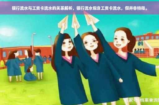 银行流水与工资卡流水的关系解析，银行流水包含工资卡流水，但并非特指。