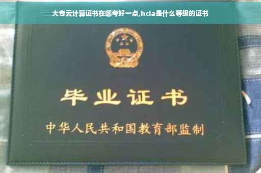 大专云计算证书在哪考好一点,hcia是什么等级的证书