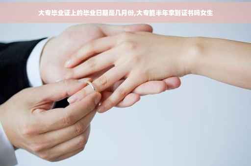 大专毕业证上的毕业日期是几月份,大专能半年拿到证书吗女生