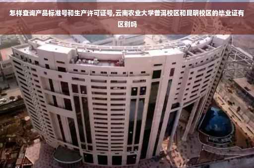 怎样查询产品标准号和生产许可证号,云南农业大学普洱校区和昆明校区的毕业证有区别吗