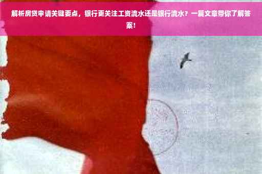 解析房贷申请关键要点，银行更关注工资流水还是银行流水？一篇文章带你了解答案！
