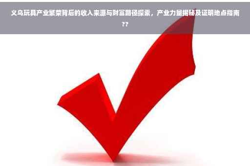 义乌玩具产业繁荣背后的收入来源与财富路径探索，产业力量揭秘及证明地点指南??