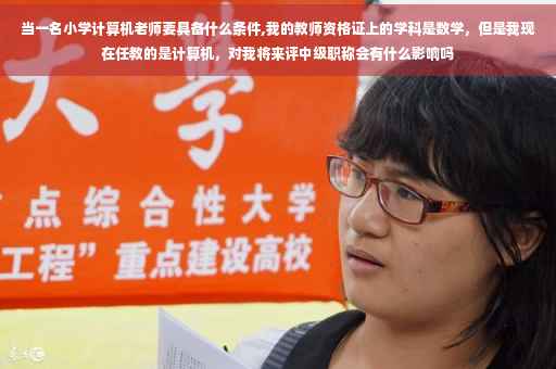 当一名小学计算机老师要具备什么条件,我的教师资格证上的学科是数学，但是我现在任教的是计算机，对我将来评中级职称会有什么影响吗