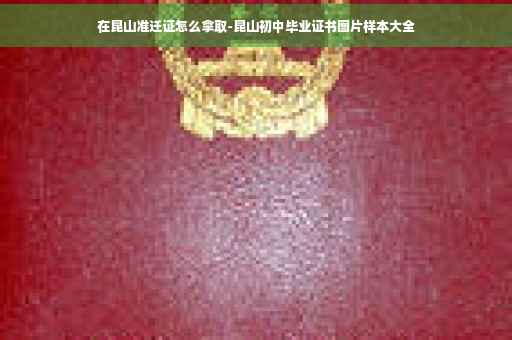 在昆山准迁证怎么拿取-昆山初中毕业证书图片样本大全