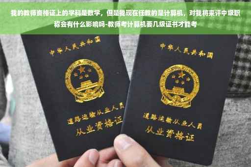 我的教师资格证上的学科是数学，但是我现在任教的是计算机，对我将来评中级职称会有什么影响吗-教师考计算机要几级证书才能考
