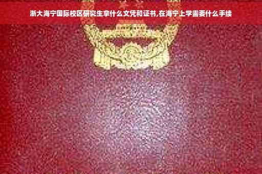 浙大海宁国际校区研究生拿什么文凭和证书,在海宁上学需要什么手续