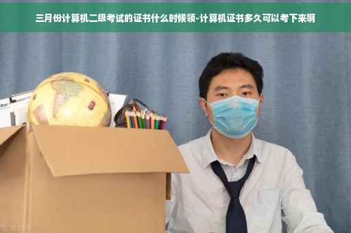 三月份计算机二级考试的证书什么时候领-计算机证书多久可以考下来啊