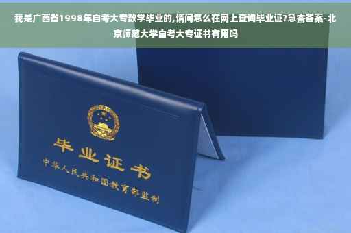 我是广西省1998年自考大专数学毕业的,请问怎么在网上查询毕业证?急需答案-北京师范大学自考大专证书有用吗
