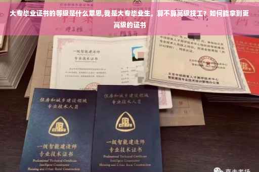 大专毕业证书的等级是什么意思,我是大专毕业生，算不算高级技工？如何能拿到更高级的证书