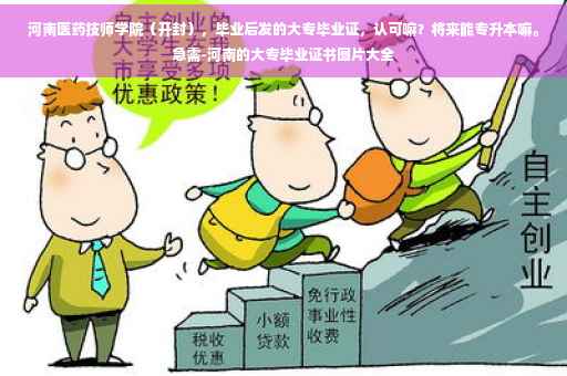 河南医药技师学院（开封），毕业后发的大专毕业证，认可嘛？将来能专升本嘛。急需-河南的大专毕业证书图片大全