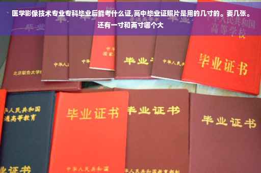医学影像技术专业专科毕业后能考什么证,高中毕业证照片是用的几寸的。要几张。还有一寸和两寸哪个大