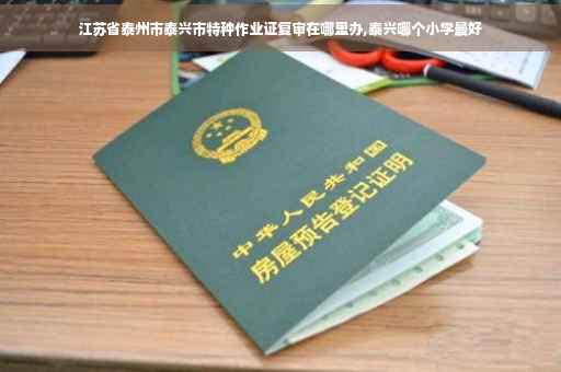 江苏省泰州市泰兴市特种作业证复审在哪里办,泰兴哪个小学最好