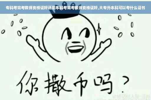 专科考完考教师资格证好还是本科考完考教师资格证好,大专升本科可以考什么证书