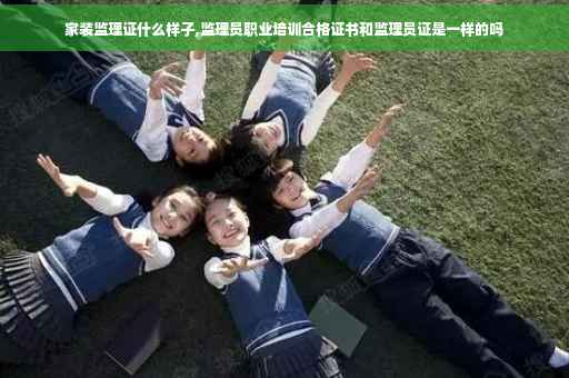 家装监理证什么样子,监理员职业培训合格证书和监理员证是一样的吗
