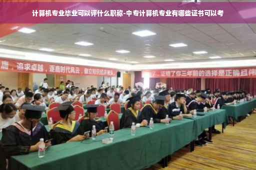 计算机专业毕业可以评什么职称-中专计算机专业有哪些证书可以考