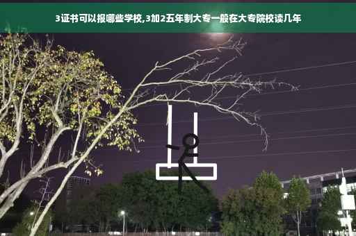 3证书可以报哪些学校,3加2五年制大专一般在大专院校读几年