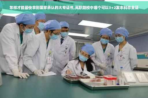 怎样才能最快拿到国家承认的大专证书,高职院校中哪个可以3+2发本科毕业证