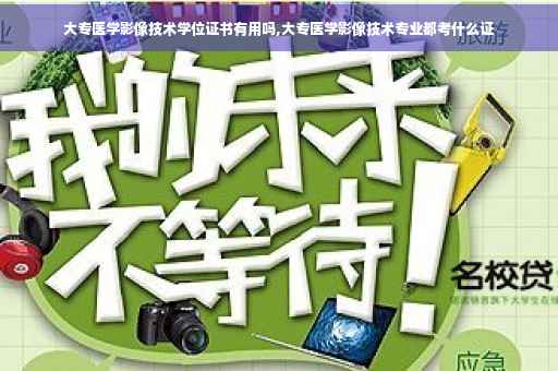 大专医学影像技术学位证书有用吗,大专医学影像技术专业都考什么证