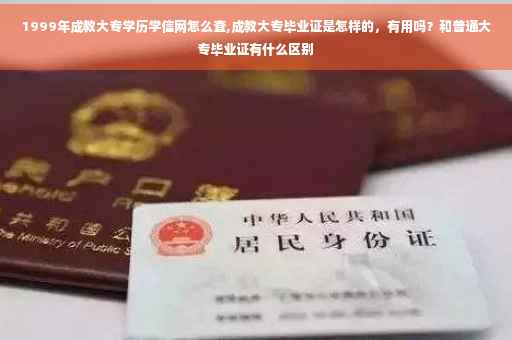 1999年成教大专学历学信网怎么查,成教大专毕业证是怎样的，有用吗？和普通大专毕业证有什么区别