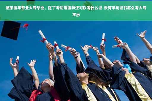 临床医学专业大专毕业，除了考助理医师还可以考什么证-没有学历证书怎么考大专学历